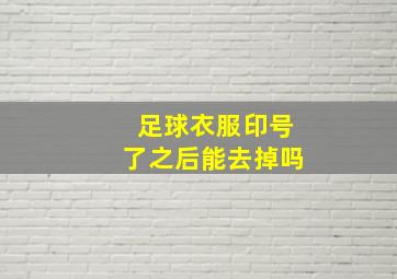 足球衣服印号了之后能去掉吗