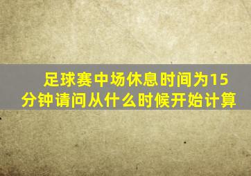 足球赛中场休息时间为15分钟请问从什么时候开始计算