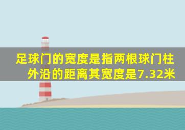 足球门的宽度是指两根球门柱外沿的距离其宽度是7.32米