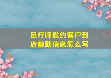 足疗师邀约客户到店幽默信息怎么写