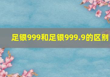 足银999和足银999.9的区别