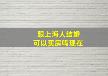 跟上海人结婚可以买房吗现在