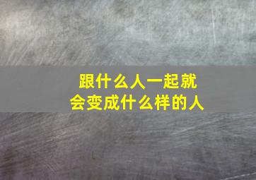 跟什么人一起就会变成什么样的人