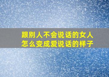 跟别人不会说话的女人怎么变成爱说话的样子