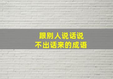 跟别人说话说不出话来的成语