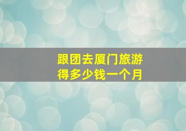 跟团去厦门旅游得多少钱一个月