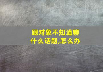 跟对象不知道聊什么话题,怎么办