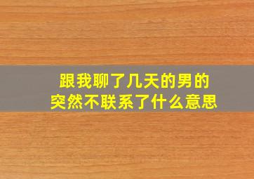 跟我聊了几天的男的突然不联系了什么意思