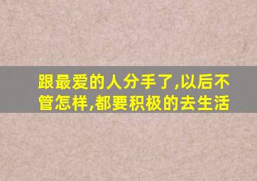 跟最爱的人分手了,以后不管怎样,都要积极的去生活