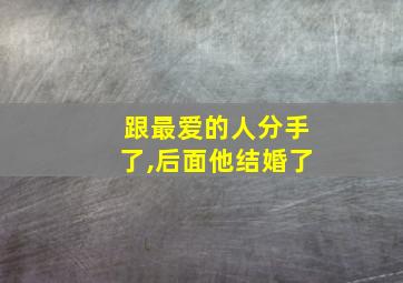 跟最爱的人分手了,后面他结婚了