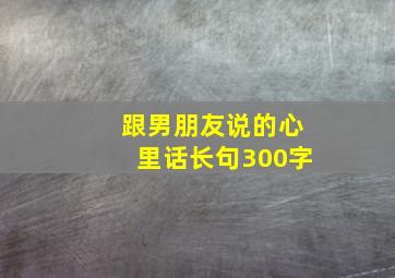 跟男朋友说的心里话长句300字