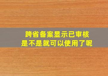 跨省备案显示已审核是不是就可以使用了呢