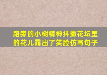 路旁的小树精神抖擞花坛里的花儿露出了笑脸仿写句子