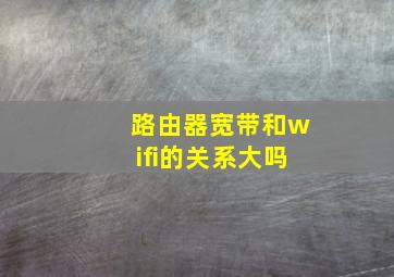 路由器宽带和wifi的关系大吗