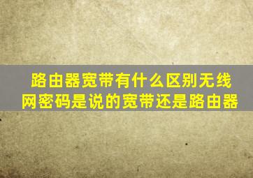 路由器宽带有什么区别无线网密码是说的宽带还是路由器