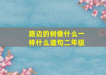 路边的树像什么一样什么造句二年级