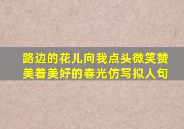 路边的花儿向我点头微笑赞美着美好的春光仿写拟人句