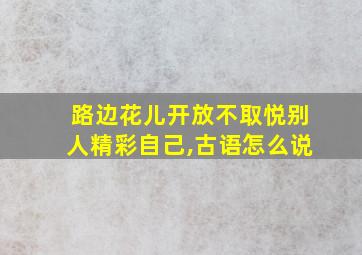 路边花儿开放不取悦别人精彩自己,古语怎么说