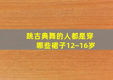 跳古典舞的人都是穿哪些裙子12~16岁