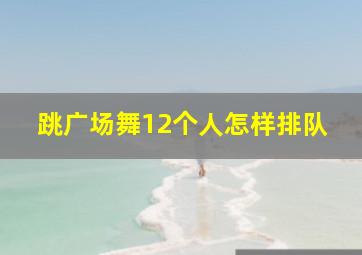 跳广场舞12个人怎样排队