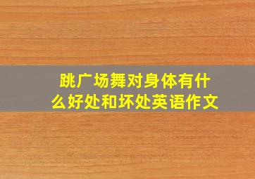 跳广场舞对身体有什么好处和坏处英语作文