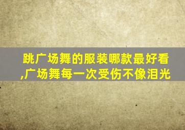 跳广场舞的服装哪款最好看,广场舞每一次受伤不像泪光