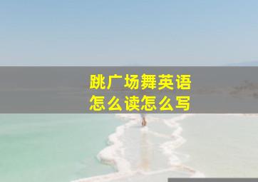 跳广场舞英语怎么读怎么写