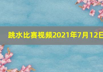 跳水比赛视频2021年7月12日