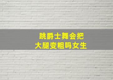 跳爵士舞会把大腿变粗吗女生