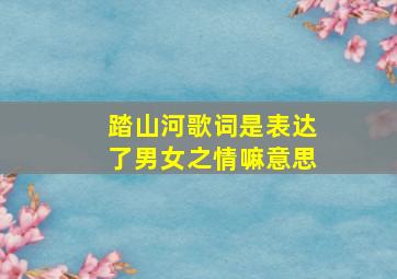 踏山河歌词是表达了男女之情嘛意思