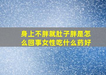 身上不胖就肚子胖是怎么回事女性吃什么药好