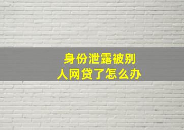 身份泄露被别人网贷了怎么办