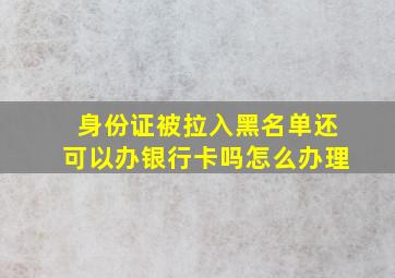 身份证被拉入黑名单还可以办银行卡吗怎么办理