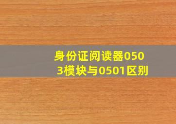 身份证阅读器0503模块与0501区别