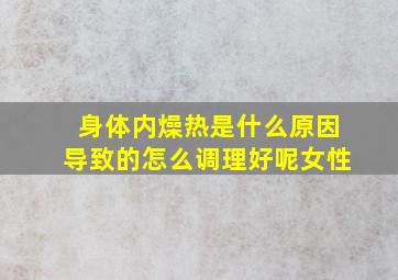 身体内燥热是什么原因导致的怎么调理好呢女性