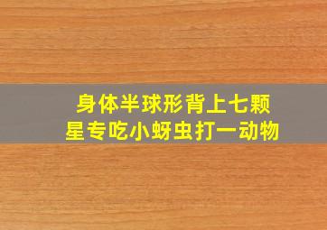 身体半球形背上七颗星专吃小蚜虫打一动物