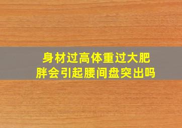 身材过高体重过大肥胖会引起腰间盘突出吗