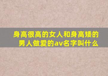 身高很高的女人和身高矮的男人做爱的av名字叫什么