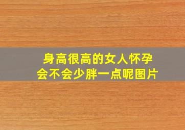 身高很高的女人怀孕会不会少胖一点呢图片