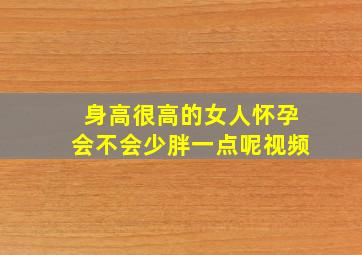 身高很高的女人怀孕会不会少胖一点呢视频