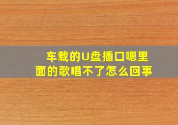 车载的U盘插口嗯里面的歌唱不了怎么回事