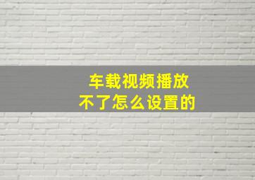 车载视频播放不了怎么设置的