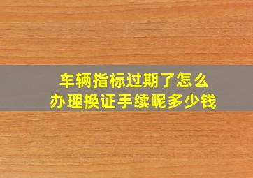 车辆指标过期了怎么办理换证手续呢多少钱