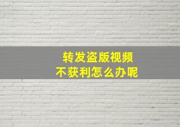 转发盗版视频不获利怎么办呢