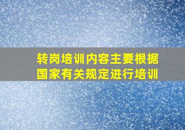 转岗培训内容主要根据国家有关规定进行培训