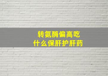 转氨酶偏高吃什么保肝护肝药