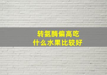 转氨酶偏高吃什么水果比较好