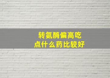 转氨酶偏高吃点什么药比较好