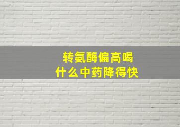 转氨酶偏高喝什么中药降得快