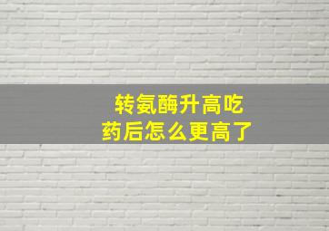 转氨酶升高吃药后怎么更高了